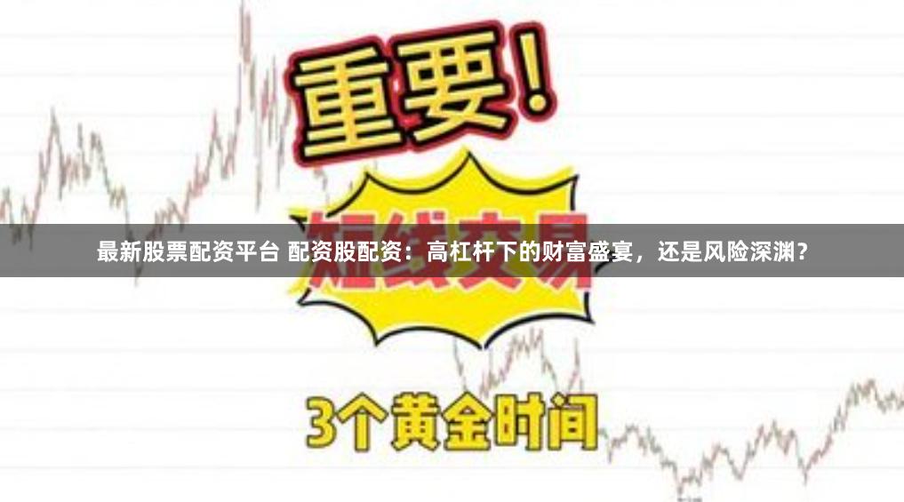 最新股票配资平台 配资股配资：高杠杆下的财富盛宴，还是风险深渊？