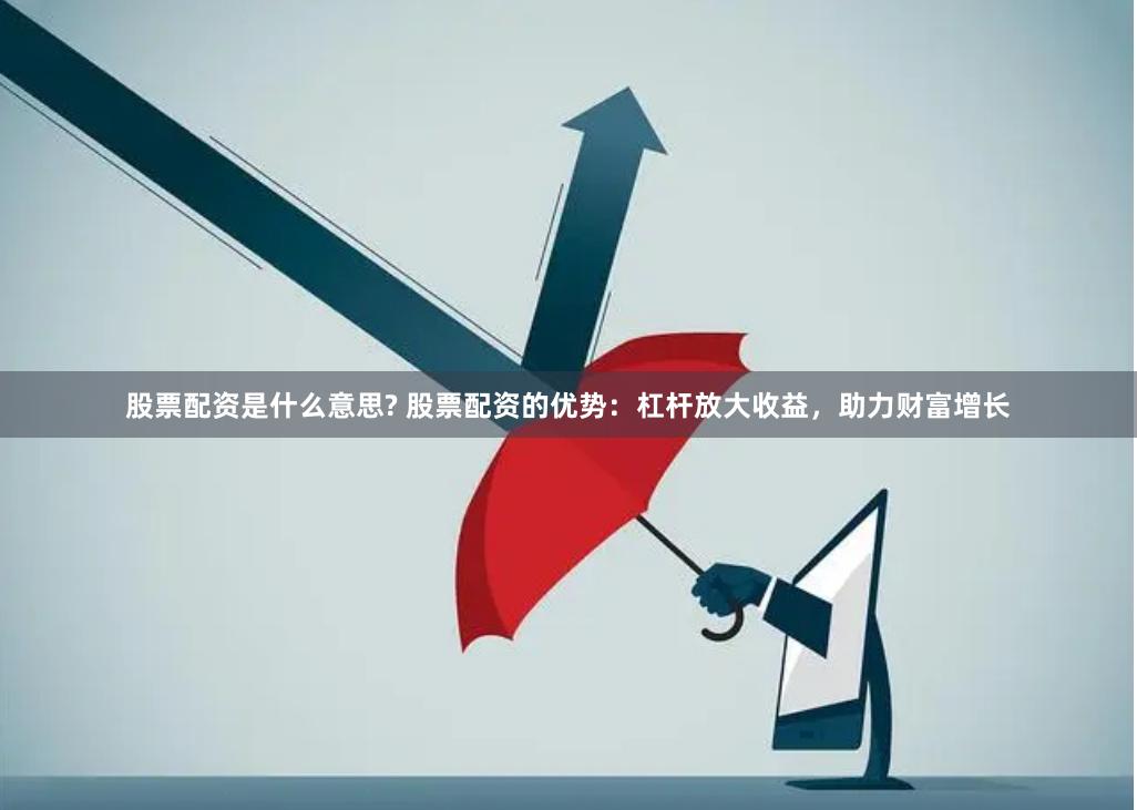 股票配资是什么意思? 股票配资的优势：杠杆放大收益，助力财富增长