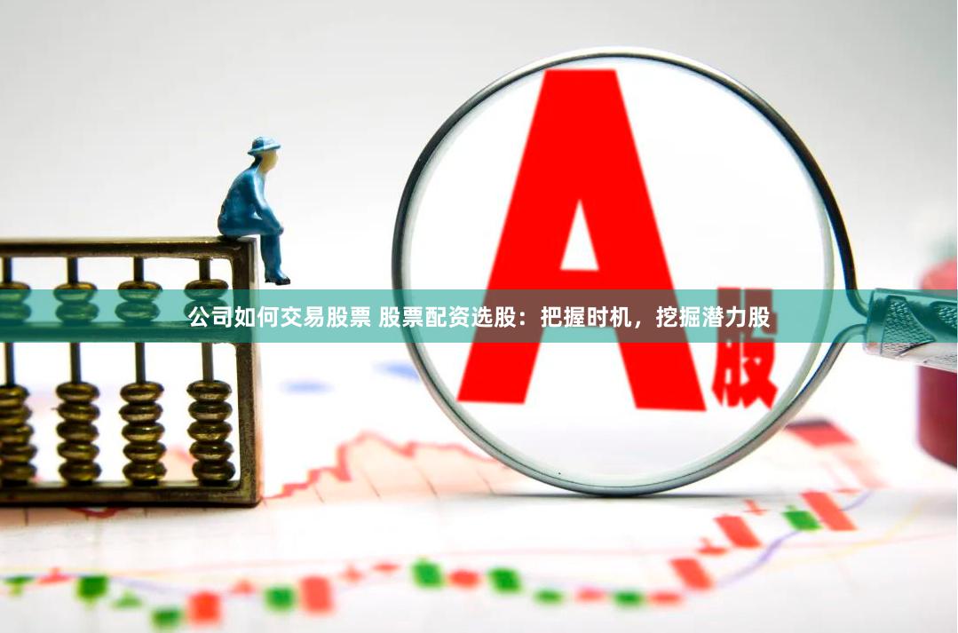 公司如何交易股票 股票配资选股：把握时机，挖掘潜力股