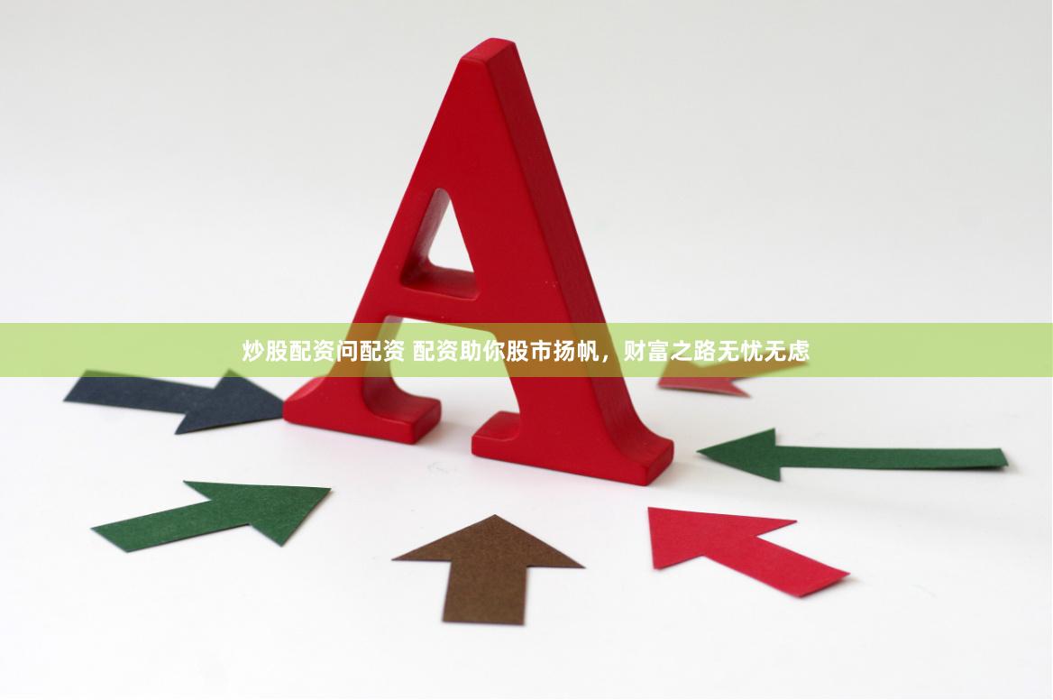 炒股配资问配资 配资助你股市扬帆，财富之路无忧无虑