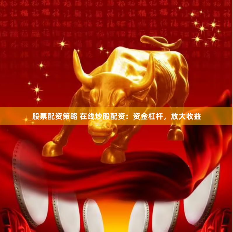 股票配资策略 在线炒股配资：资金杠杆，放大收益