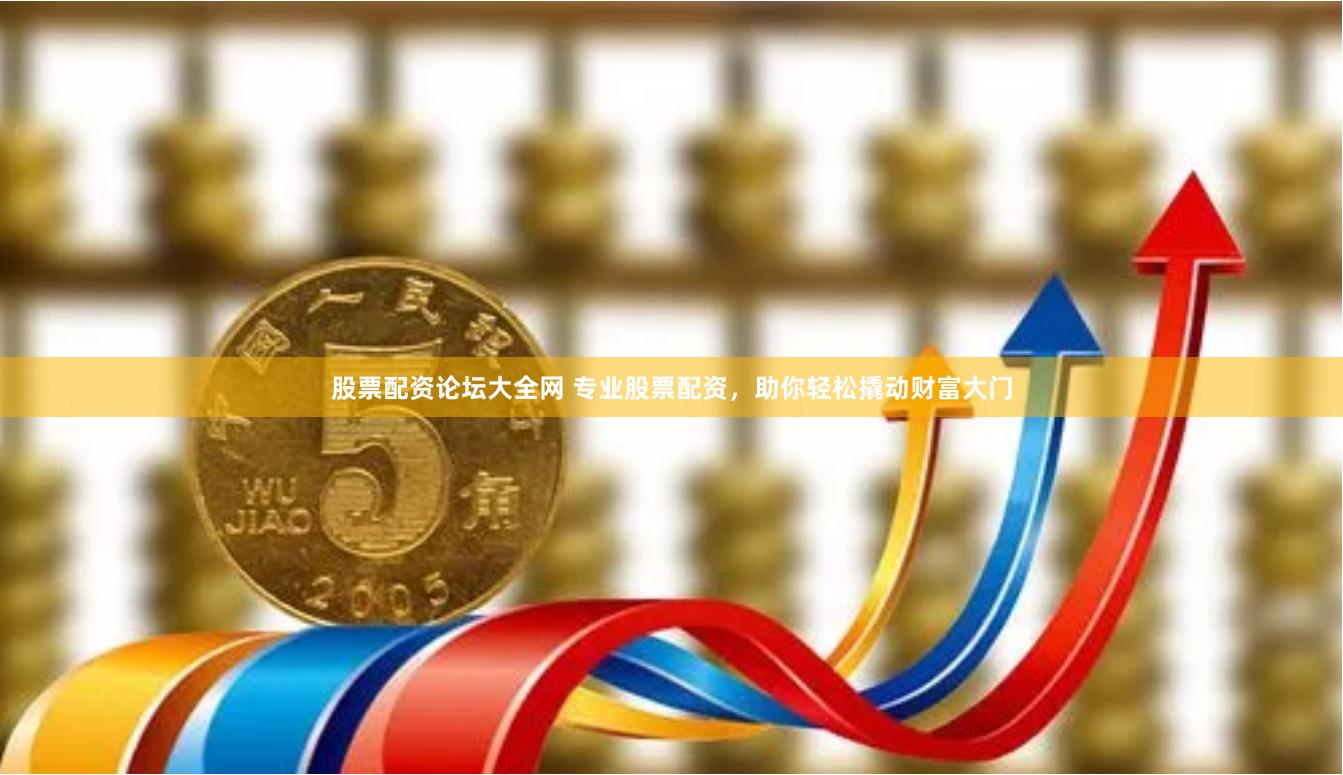 股票配资论坛大全网 专业股票配资，助你轻松撬动财富大门