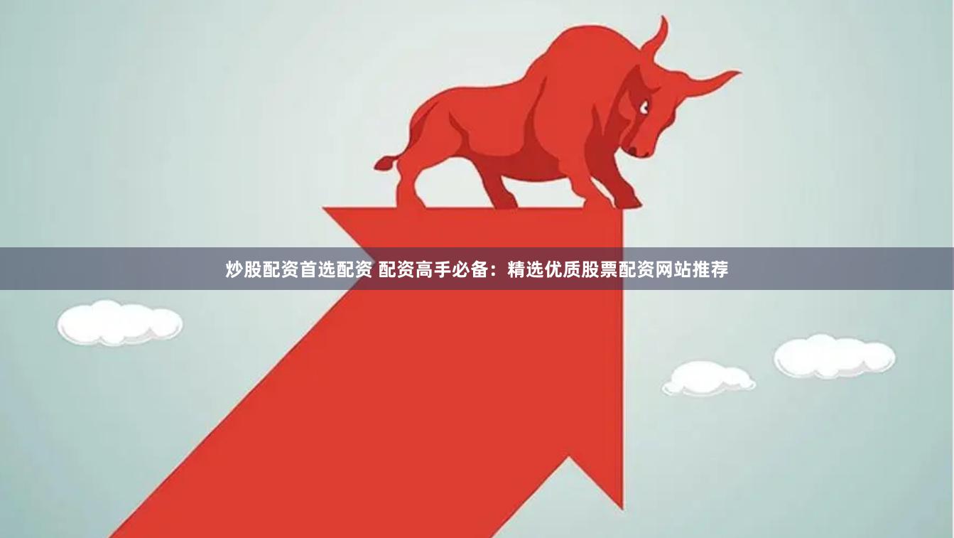 炒股配资首选配资 配资高手必备：精选优质股票配资网站推荐