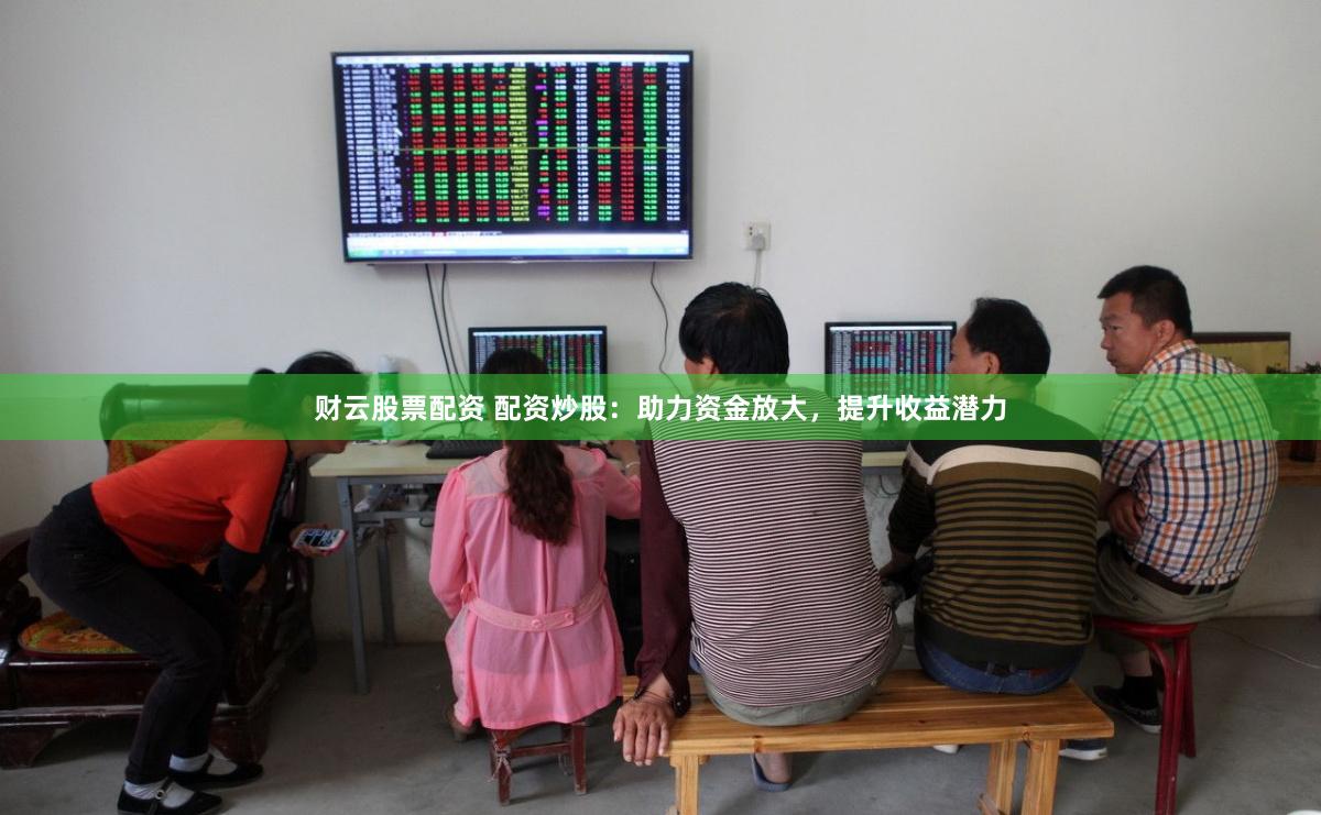 财云股票配资 配资炒股：助力资金放大，提升收益潜力