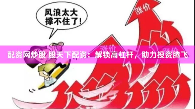 配资网炒股 股天下配资：解锁高杠杆，助力投资腾飞