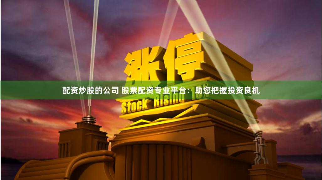 配资炒股的公司 股票配资专业平台：助您把握投资良机