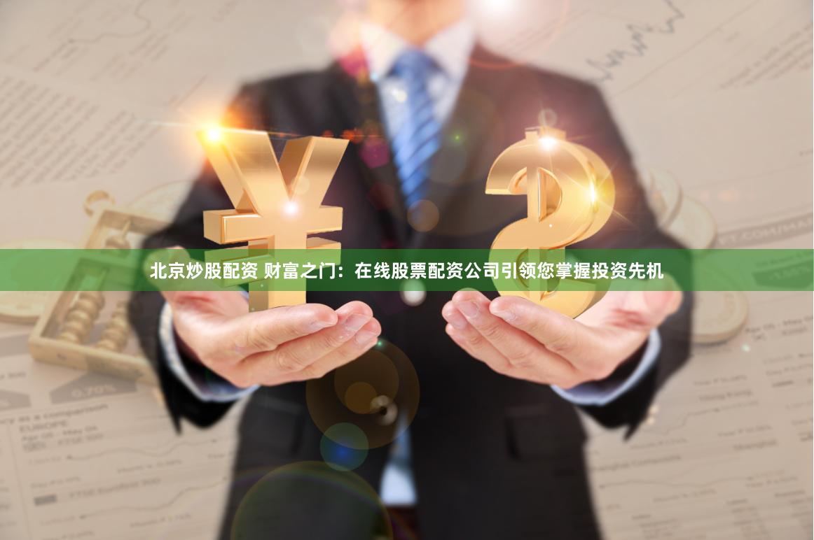 北京炒股配资 财富之门：在线股票配资公司引领您掌握投资先机