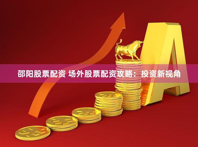 邵阳股票配资 场外股票配资攻略：投资新视角