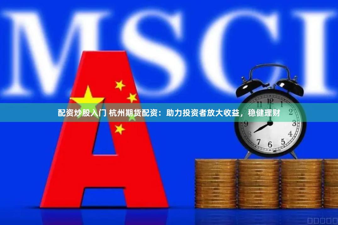 配资炒股入门 杭州期货配资：助力投资者放大收益，稳健理财