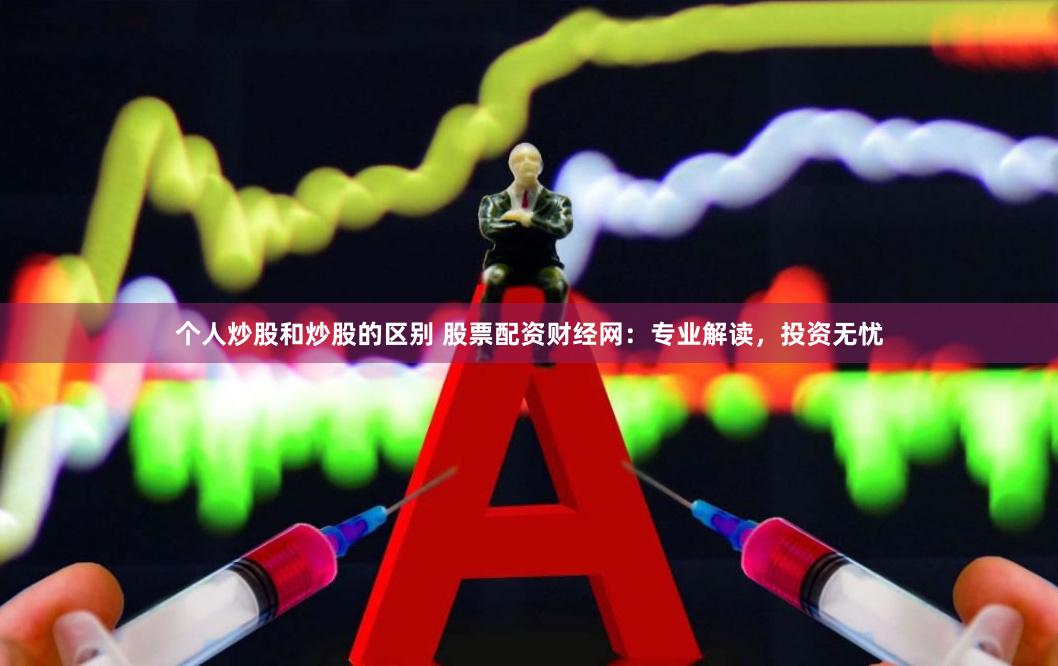 个人炒股和炒股的区别 股票配资财经网：专业解读，投资无忧