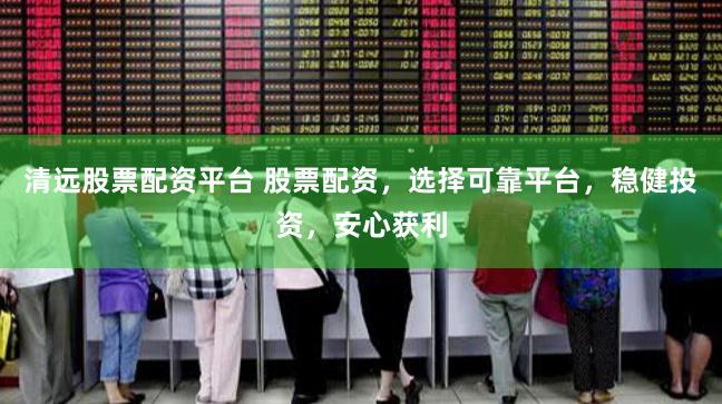 清远股票配资平台 股票配资，选择可靠平台，稳健投资，安心获利