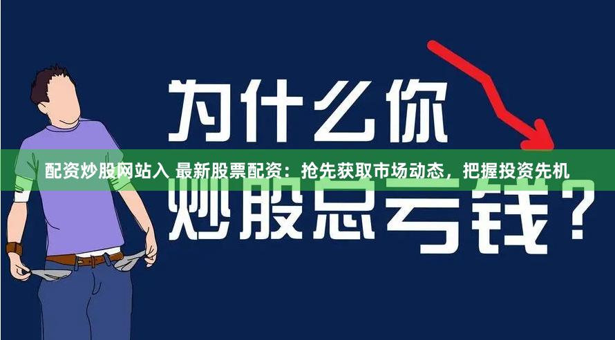 配资炒股网站入 最新股票配资：抢先获取市场动态，把握投资先机