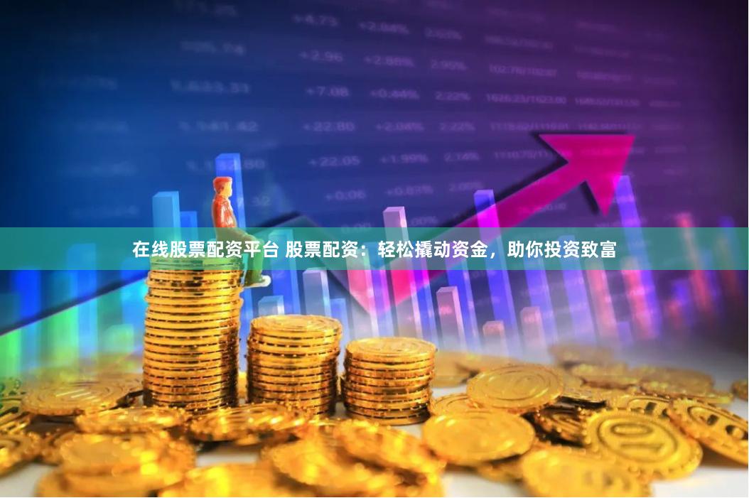 在线股票配资平台 股票配资：轻松撬动资金，助你投资致富