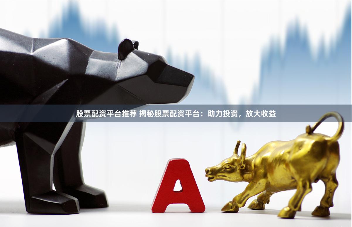 股票配资平台推荐 揭秘股票配资平台：助力投资，放大收益