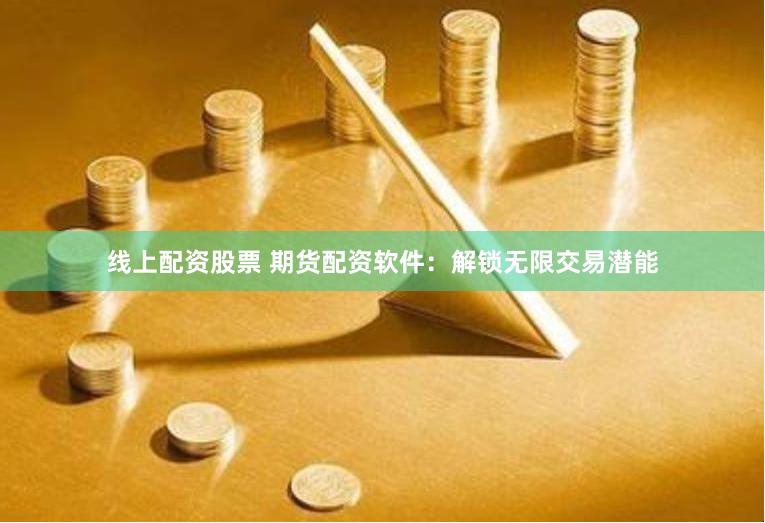 线上配资股票 期货配资软件：解锁无限交易潜能
