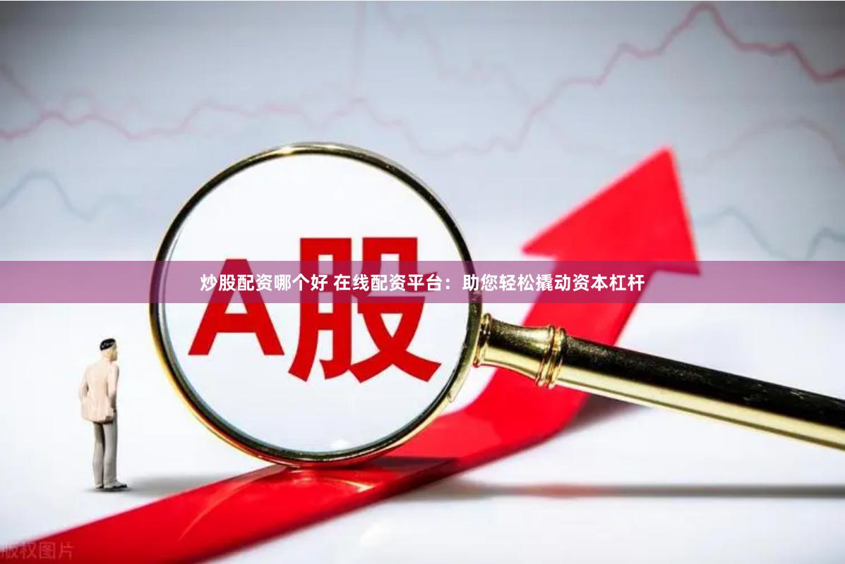 炒股配资哪个好 在线配资平台：助您轻松撬动资本杠杆