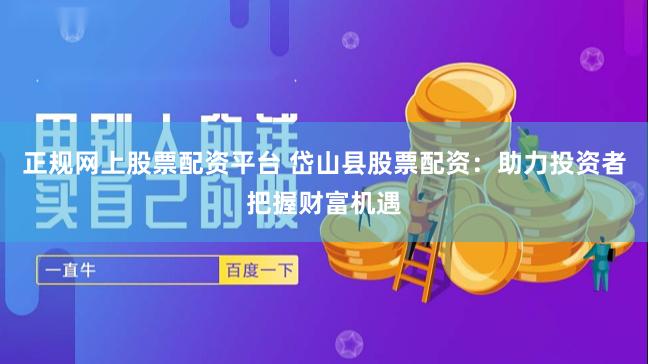 正规网上股票配资平台 岱山县股票配资：助力投资者把握财富机遇