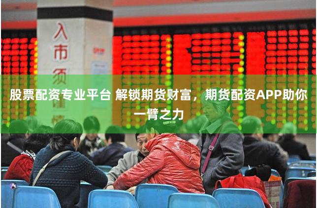 股票配资专业平台 解锁期货财富，期货配资APP助你一臂之力