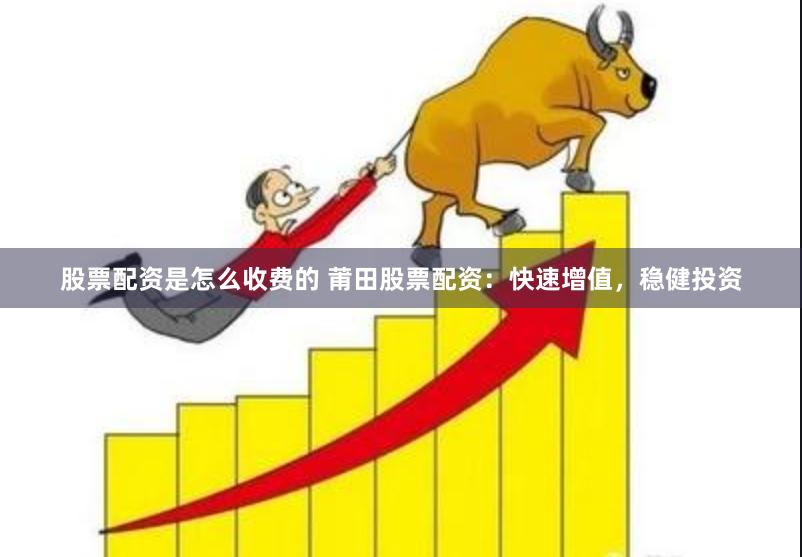 股票配资是怎么收费的 莆田股票配资：快速增值，稳健投资