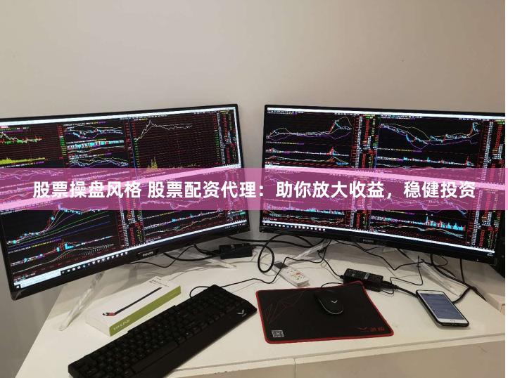 股票操盘风格 股票配资代理：助你放大收益，稳健投资