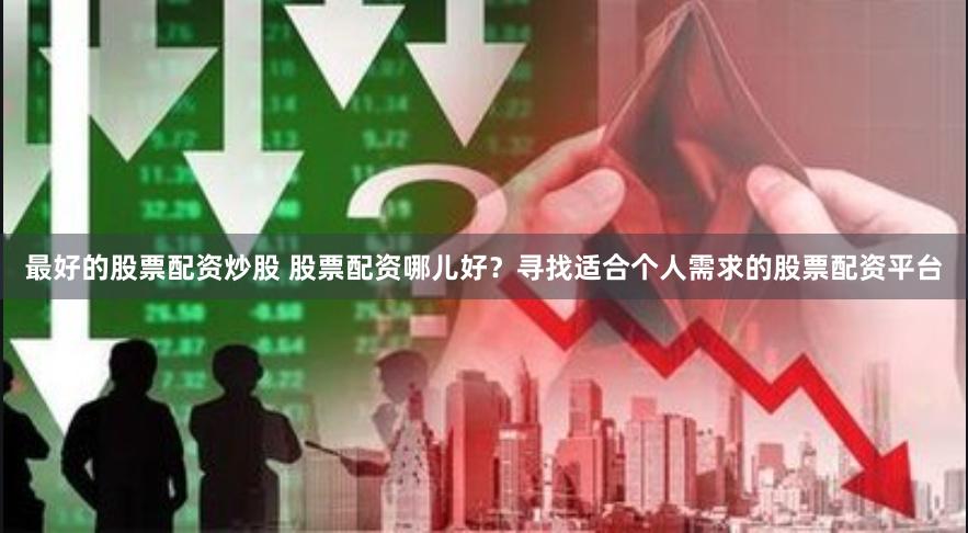 最好的股票配资炒股 股票配资哪儿好？寻找适合个人需求的股票配资平台