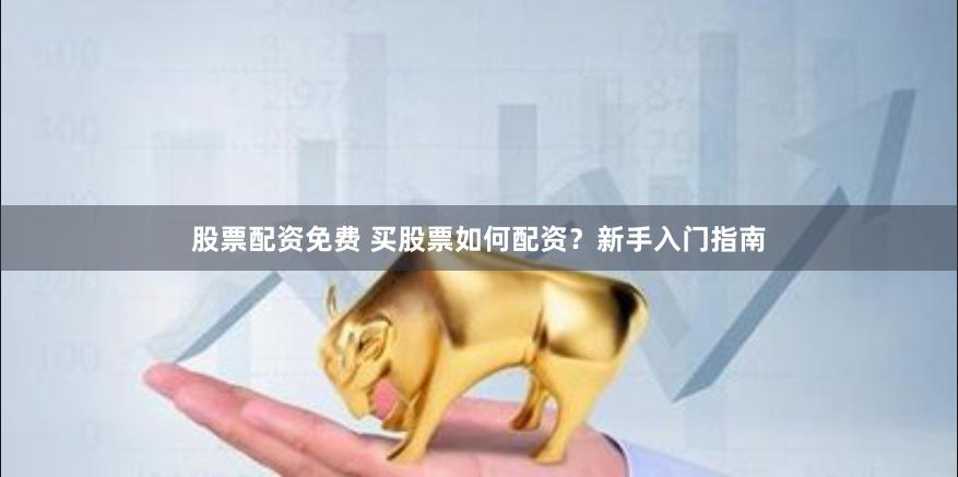 股票配资免费 买股票如何配资？新手入门指南