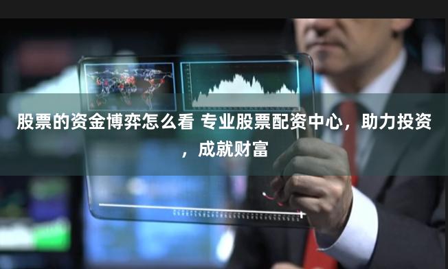 股票的资金博弈怎么看 专业股票配资中心，助力投资，成就财富