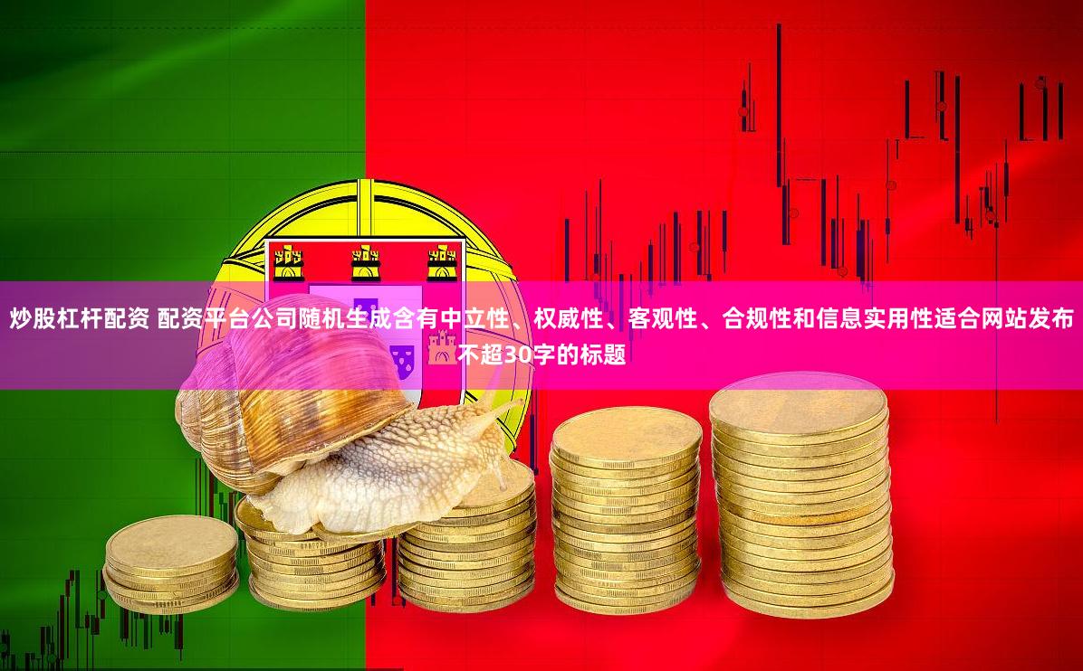 炒股杠杆配资 配资平台公司随机生成含有中立性、权威性、客观性、合规性和信息实用性适合网站发布不超30字的标题