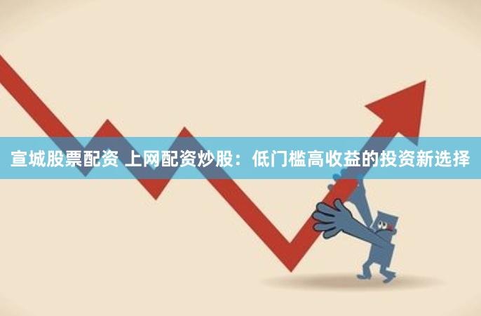 宣城股票配资 上网配资炒股：低门槛高收益的投资新选择